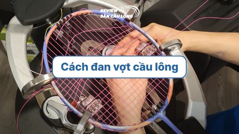 Cách đan vợt cầu lông đúng kỹ thuật và đơn giản cho người mới