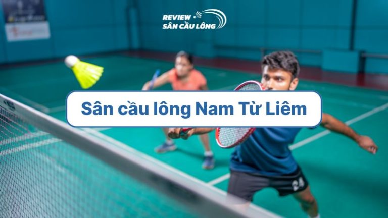 Top 6 sân cầu lông Nam Từ Liêm tiện nghi và dễ đặt lịch nhất